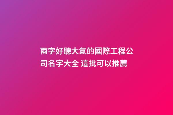 兩字好聽大氣的國際工程公司名字大全 這批可以推薦